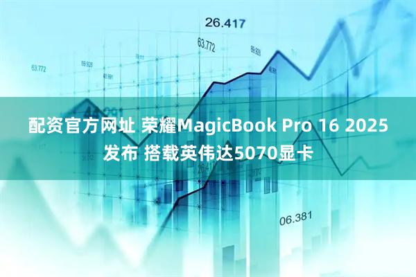 配资官方网址 荣耀MagicBook Pro 16 2025发布 搭载英伟达5070显卡