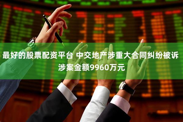 最好的股票配资平台 中交地产涉重大合同纠纷被诉 涉案金额9960万元