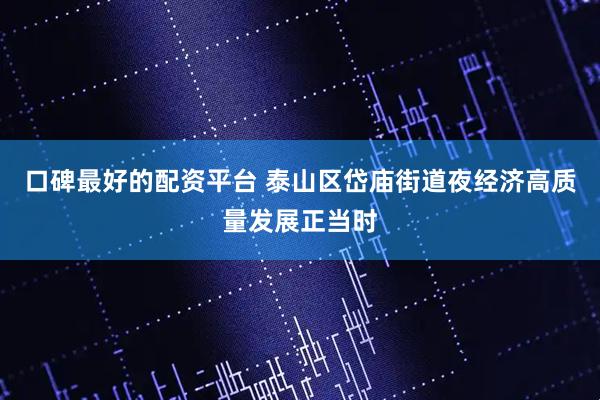 口碑最好的配资平台 泰山区岱庙街道夜经济高质量发展正当时