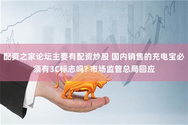 配资之家论坛主要有配资炒股 国内销售的充电宝必须有3C标志吗? 市场监管总局回应