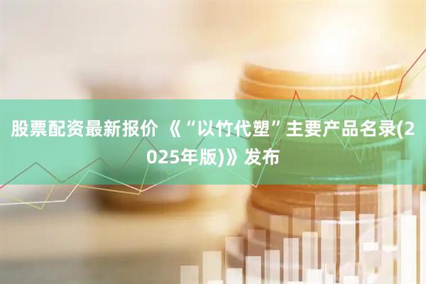 股票配资最新报价 《“以竹代塑”主要产品名录(2025年版)》发布