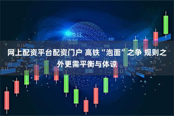 网上配资平台配资门户 高铁“泡面”之争 规则之外更需平衡与体谅