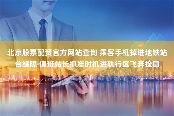 北京股票配资官方网站查询 乘客手机掉进地铁站台缝隙 值班站长抓准时机进轨行区飞奔捡回