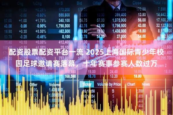 配资股票配资平台一流 2025上海国际青少年校园足球邀请赛落幕，十年赛事参赛人数过万