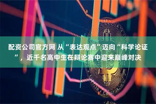配资公司官方网 从“表达观点”迈向“科学论证”，近千名高中生在辩论赛中迎来巅峰对决