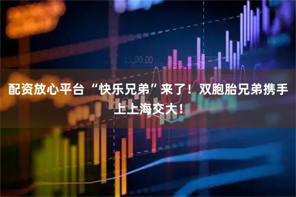 配资放心平台 “快乐兄弟”来了！双胞胎兄弟携手上上海交大！