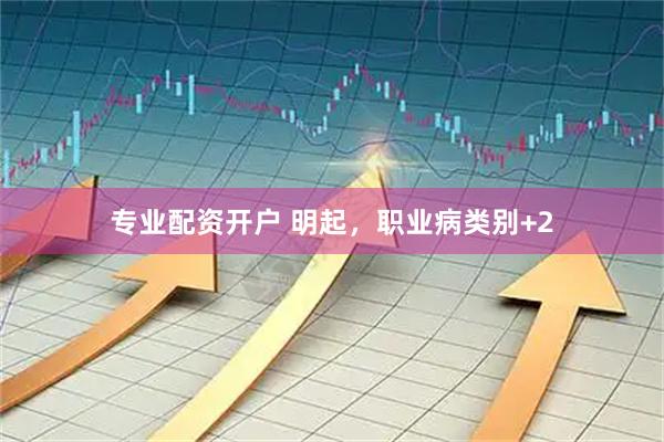 专业配资开户 明起，职业病类别+2