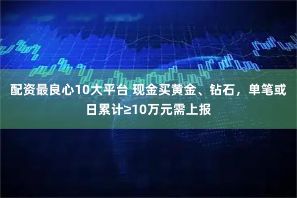 配资最良心10大平台 现金买黄金、钻石，单笔或日累计≥10万元需上报