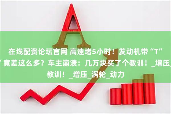 在线配资论坛官网 高速堵5小时！发动机带“T”和不带“T”竟差这么多？车主崩溃：几万块买了个教训！_增压_涡轮_动力