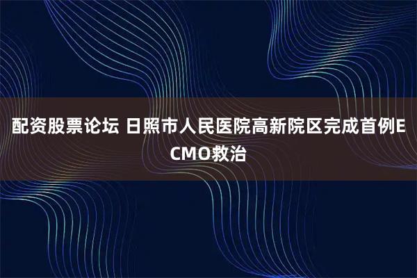配资股票论坛 日照市人民医院高新院区完成首例ECMO救治