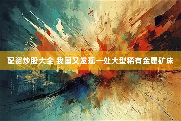 配资炒股大全 我国又发现一处大型稀有金属矿床