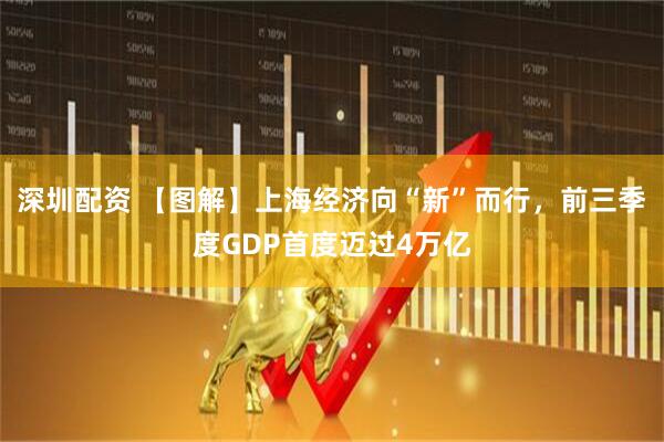 深圳配资 【图解】上海经济向“新”而行，前三季度GDP首度迈过4万亿