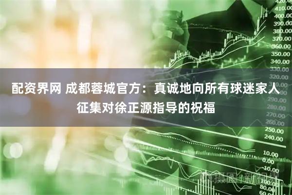 配资界网 成都蓉城官方：真诚地向所有球迷家人征集对徐正源指导的祝福