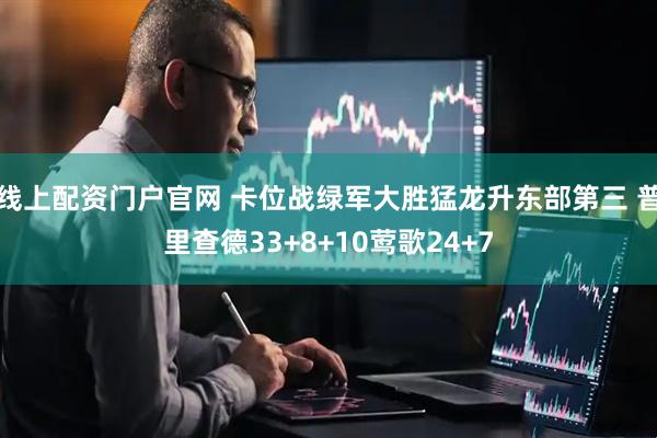 线上配资门户官网 卡位战绿军大胜猛龙升东部第三 普里查德33+8+10莺歌24+7