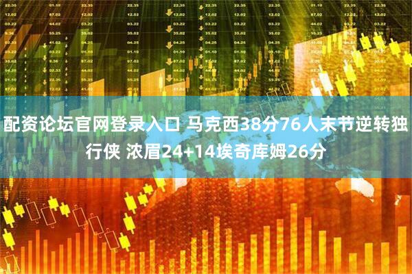配资论坛官网登录入口 马克西38分76人末节逆转独行侠 浓眉24+14埃奇库姆26分