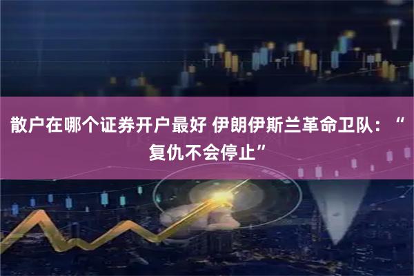 散户在哪个证券开户最好 伊朗伊斯兰革命卫队：“复仇不会停止”