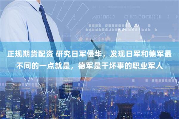 正规期货配资 研究日军侵华，发现日军和德军最不同的一点就是，德军是干坏事的职业军人