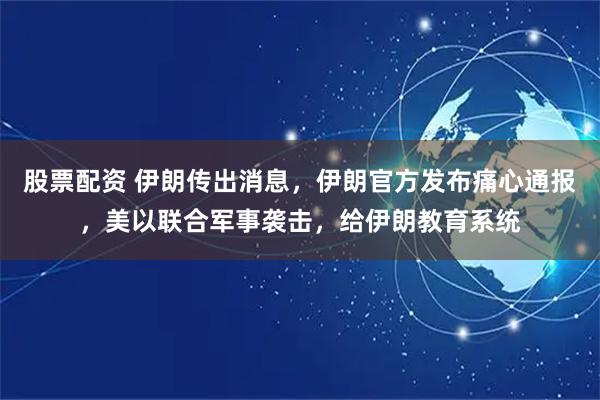 股票配资 伊朗传出消息，伊朗官方发布痛心通报，美以联合军事袭击，给伊朗教育系统